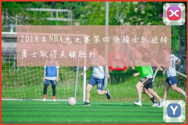 2018年NBA总决赛第四场骑士队逆转勇士取得关键胜利